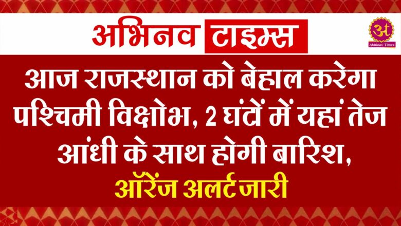 आज राजस्थान को बेहाल करेगा पश्चिमी विक्षोभ, 2 घंटों में यहां तेज आंधी के साथ होगी बारिश, ऑरेंज अलर्ट जारी