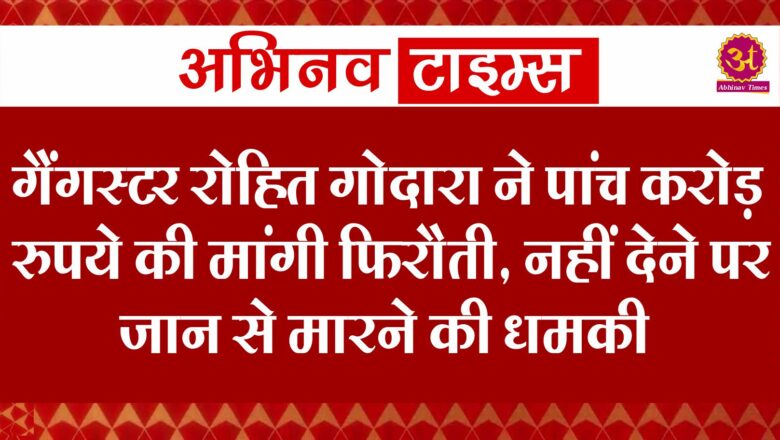 गैंगस्टर रोहित गोदारा ने पांच करोड़ रुपये की मांगी फिरौती, नहीं देने पर जान से मारने की धमकी