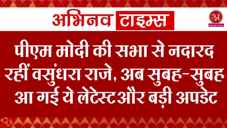 पीएम मोदी की सभा से नदारद रहीं वसुंधरा राजे, अब सुबह-सुबह आ गई ये लेटेस्ट और बड़ी अपडेट