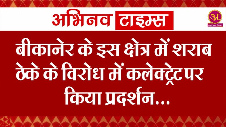 बीकानेर के इस क्षेत्र में शराब ठेके के विरोध में कलेक्ट्रेट पर किया प्रदर्शन