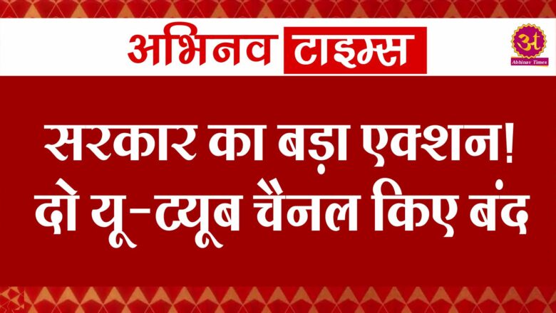 सरकार का बड़ा एक्शन! दो यू-ट्यूब चैनल किए बंद