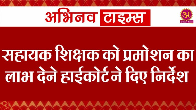 सहायक शिक्षक को प्रमोशन का लाभ देने हाईकोर्ट ने दिए निर्देश