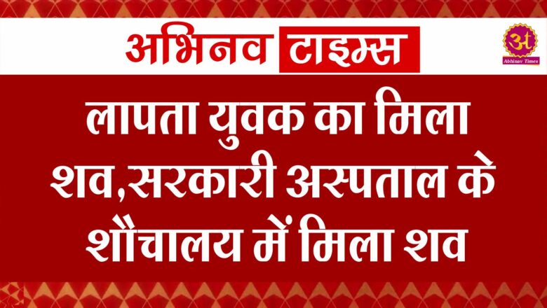 लापता युवक का मिला शव,सरकारी अस्पताल के शौचालय में मिला शव