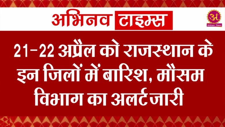 21-22 अप्रैल को राजस्थान के इन जिलों में आंधी के साथ बारिश, मौसम विभाग का अलर्ट जारी 