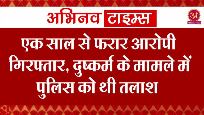 एक साल से फरार आरोपी गिरफ्तार, दुष्कर्म के मामले में पुलिस को थी तलाश