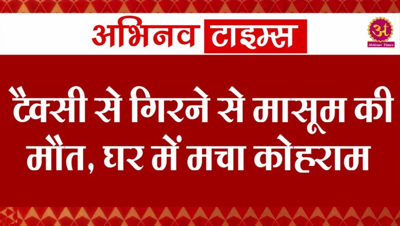 टैक्सी से गिरने से मासूम की मौत, घर में मचा कोहराम