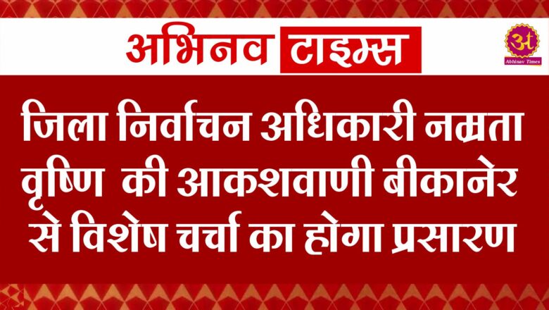 जिला निर्वाचन अधिकारी नम्रता वृष्णि की आकशवाणी बीकानेर से विशेष चर्चा का होगा प्रसारण