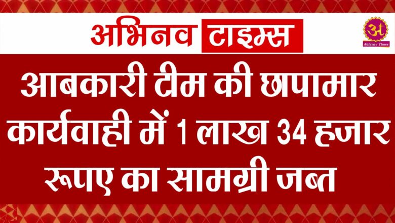 आबकारी टीम की छापामार कार्यवाही में 1 लाख 34 हजार रूपए का सामग्री जब्त