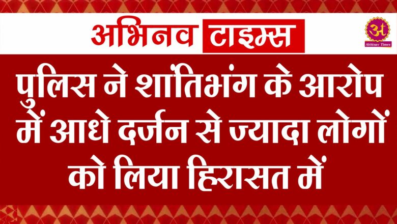 पुलिस ने शांतिभंग के आरोप में आधे दर्जन से ज्यादा लोगों को लिया हिरासत में