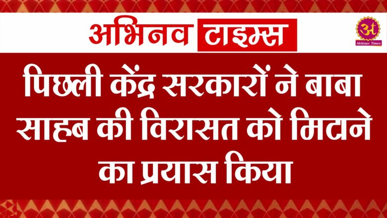 पिछली केंद्र सरकारों ने बाबा साहब की विरासत को मिटाने का प्रयास किया