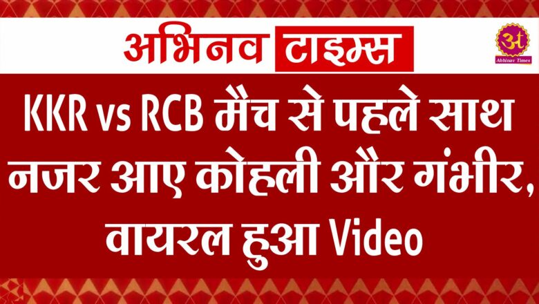 KKR vs RCB मैच से पहले साथ नजर आए कोहली और गंभीर, वायरल हुआ Video