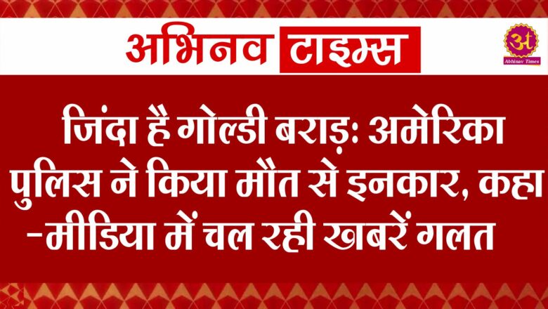 जिंदा है गोल्डी बराड़: अमेरिका पुलिस ने किया मौत से इनकार, कहा-मीडिया में चल रही खबरें गलत