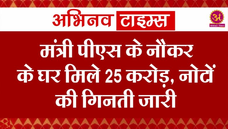 मंत्री पीएस के नौकर के घर मिले 25 करोड़, नोटों की गिनती जारी