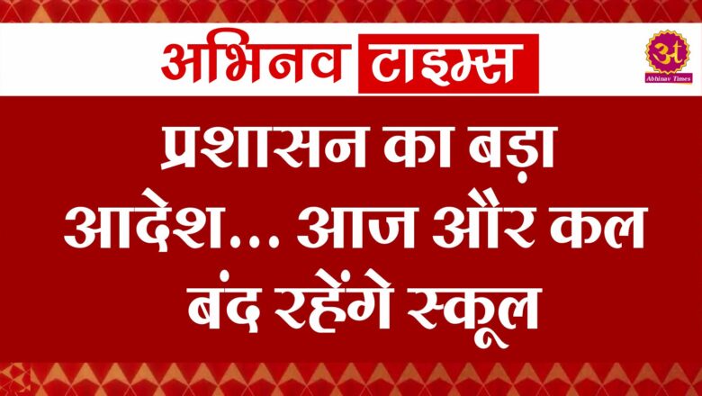 प्रशासन का बड़ा आदेश… आज और कल बंद रहेंगे स्कूल