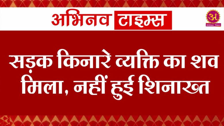 सड़क किनारे व्यक्ति का शव मिला, नहीं हुई शिनाख्त