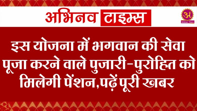 इस योजना में भगवान की सेवा-पूजा करने वाले पुजारी-पुरोहित को मिलेगी पेंशन,पढ़ें खबर