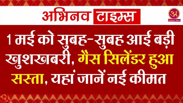 1 मई को सुबह-सुबह आई बड़ी खुशखबरी, गैस सिलेंडर हुआ सस्ता, यहां जानें नई कीमत