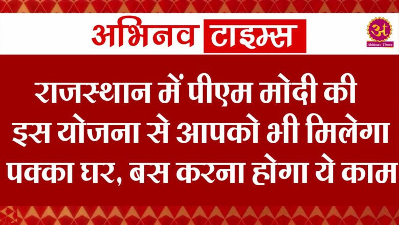 राजस्थान में पीएम मोदी की इस योजना से आपको भी मिलेगा पक्का घर, बस करना होगा ये काम