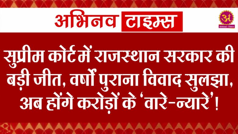 सुप्रीम कोर्ट में राजस्थान सरकार की बड़ी जीत, वर्षों पुराना विवाद सुलझा, अब होंगे करोड़ों के ‘वारे-न्यारे’! 