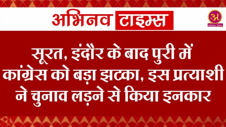 सूरत, इंदौर के बाद पुरी में कांग्रेस को बड़ा झटका, इस प्रत्याशी ने चुनाव लड़ने से किया इनकार