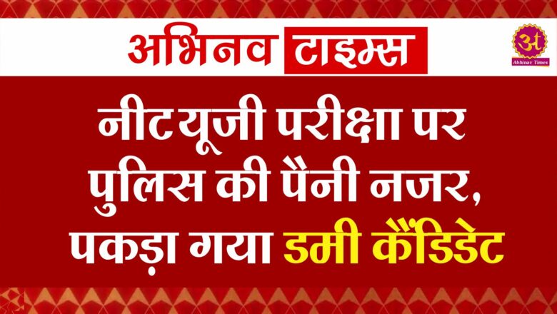 नीट यूजी परीक्षा पर पुलिस की पैनी नजर, पकड़ा गया डमी कैंडिडेट