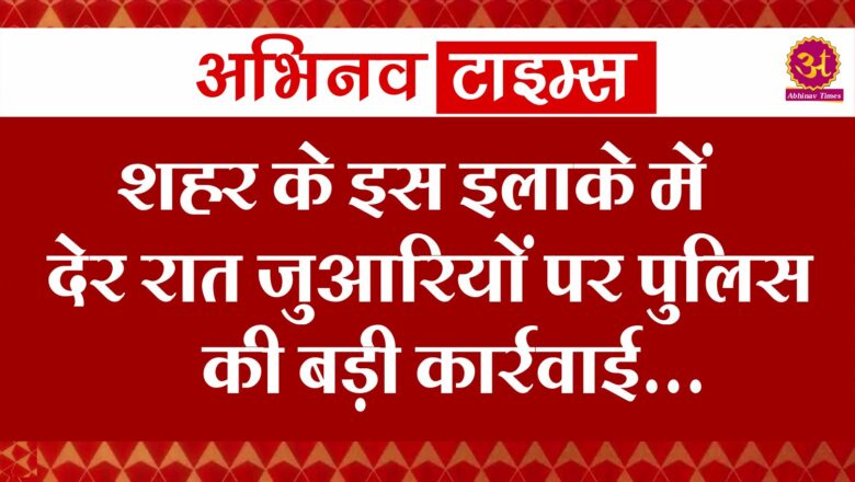 शहर के इस इलाके में देर रात जुआरियों पर पुलिस की बड़ी कार्रवाई