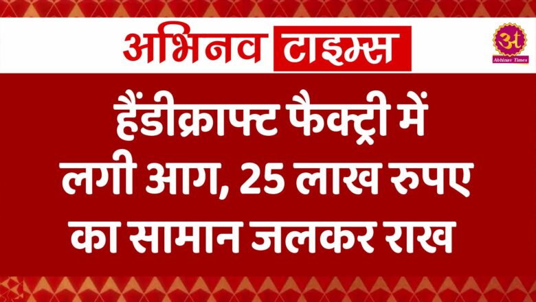 हैंडीक्राफ्ट फैक्ट्री में लगी आग, 25 लाख रुपए का सामान जला