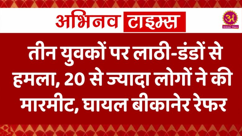 तीन युवकों पर लाठी-डंडों से हमला, 20 से ज्यादा लोगों ने की मारमीट, घायल बीकानेर रेफर