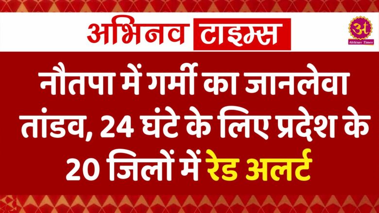 नौतपा में गर्मी का जानलेवा तांडव, 24 घंटे के लिए प्रदेश के 20 जिलों में रेड अलर्ट