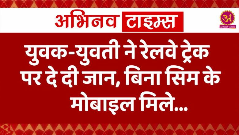 युवक-युवती ने रेलवे ट्रेक पर दे दी जान, बिना सिम के मोबाइल मिले