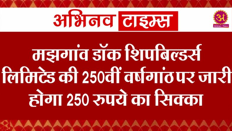 मझगांव डॉक शिपबिल्डर्स लिमिटेड की 250वीं वर्षगांठ पर जारी होगा 250 रुपये का सिक्का