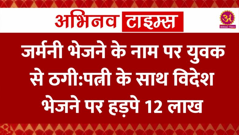 जर्मनी भेजने के नाम पर युवक से ठगी:पत्नी के साथ विदेश भेजने पर हड़पे 12 लाख