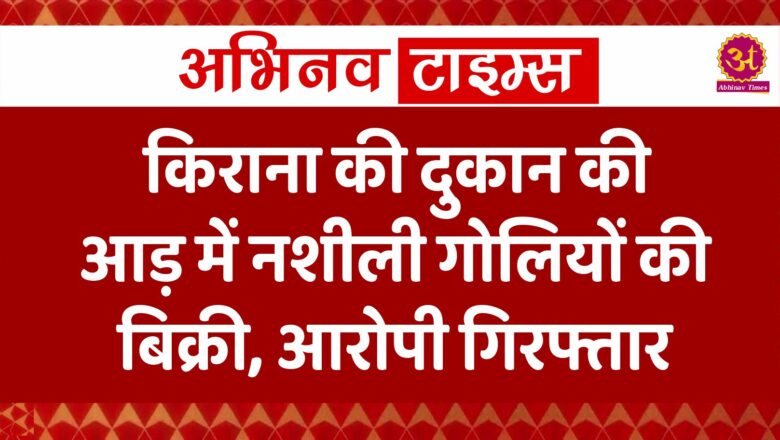 किराना की दुकान की आड़ में नशीली गोलियों की बिक्री, आरोपी गिरफ्तार