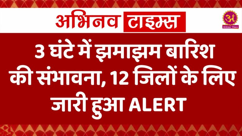 इन 12 जिलों में अगले तीन घंटे के लिए बारिश का अलर्ट