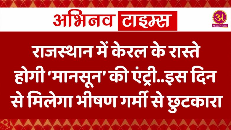 राजस्थान में केरल के रास्ते होगी ‘मानसून’ की एंट्री… इस दिन से मिलेगा भीषण गर्मी से छुटकारा