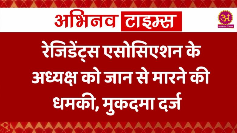 रेजिडेंट्स एसोसिएशन के अध्यक्ष को जान से मारने की धमकी, मुकदमा दर्ज