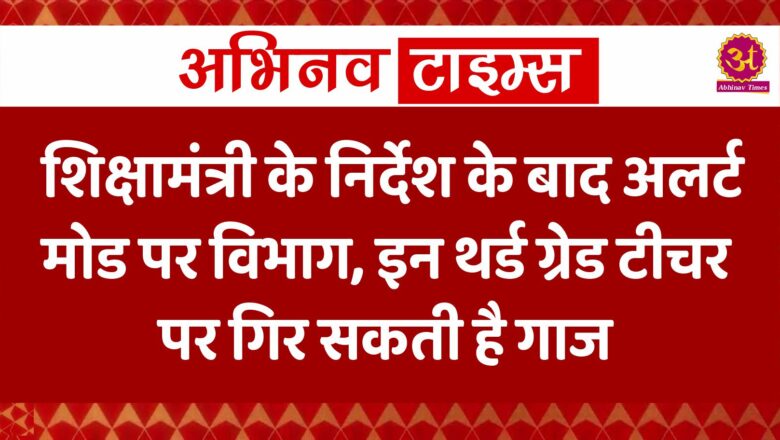 शिक्षामंत्री के निर्देश के बाद अलर्ट मोड पर विभाग, इन थर्ड ग्रेड टीचर पर गिर सकती है गाज