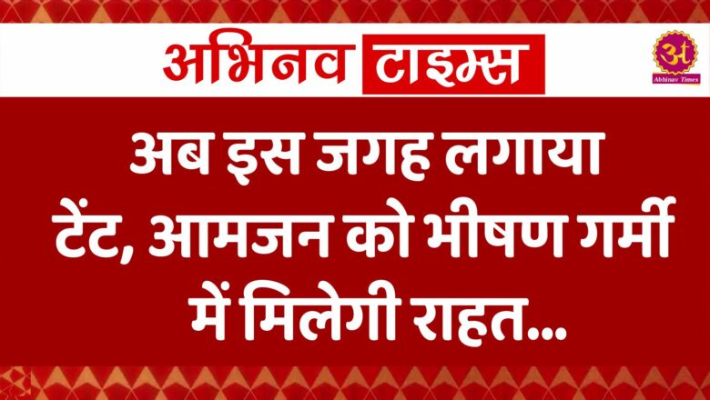 अब इस जगह लगाया टेंट, आमजन को भीषण गर्मी में मिलेगी राहत