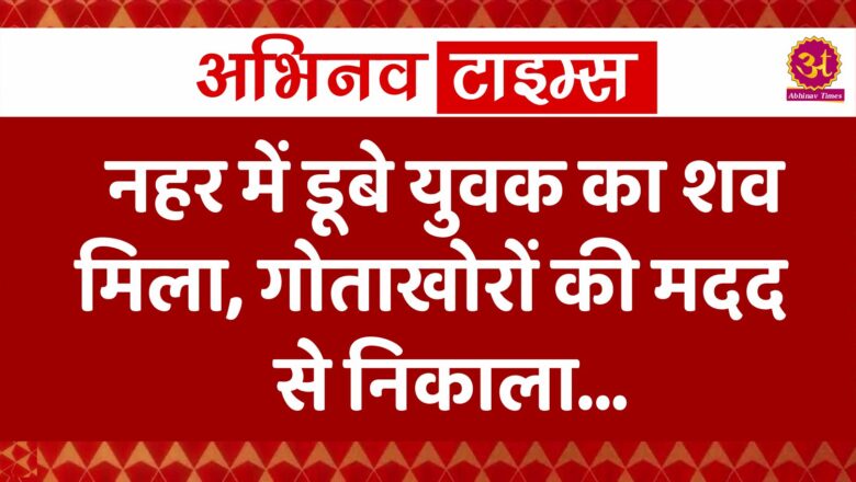 नहर में डूबे युवक का शव मिला, गोताखोरों की मदद से निकाला