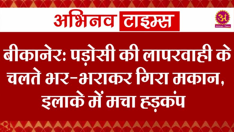 बीकानेर: पड़ोसी की लापरवाही के चलते भर-भराकर गिरा मकान, इलाके में मचा हड़कंप