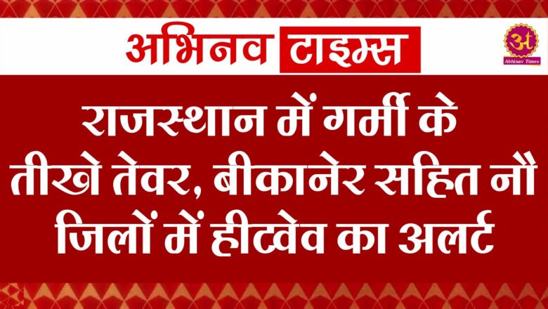 राजस्थान में गर्मी के तीखे तेवर, बीकानेर सहित नौ जिलों में हीटवेव का अलर्ट