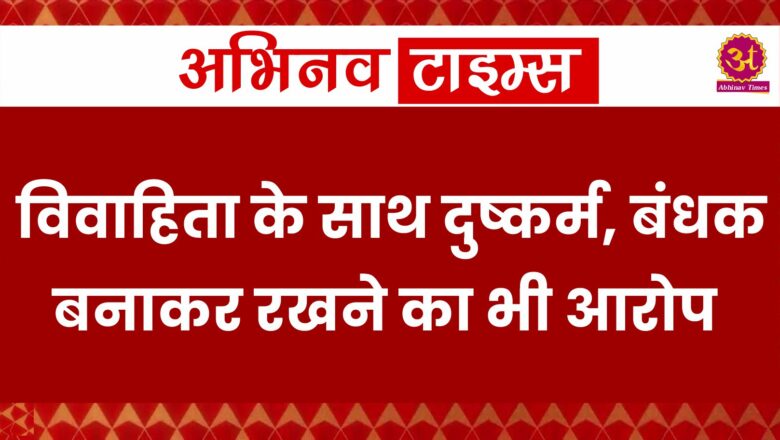 विवाहिता के साथ दुष्कर्म, बंधक बनाकर रखने का भी आरोप