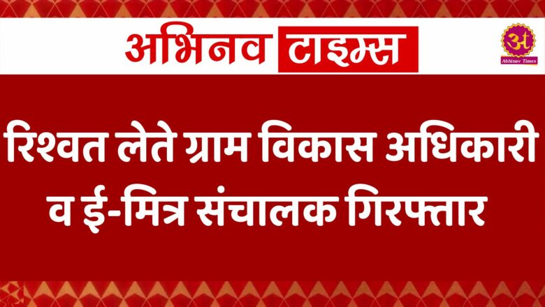 रिश्वत लेते ग्राम विकास अधिकारी व ई-मित्र संचालक गिरफ्तार