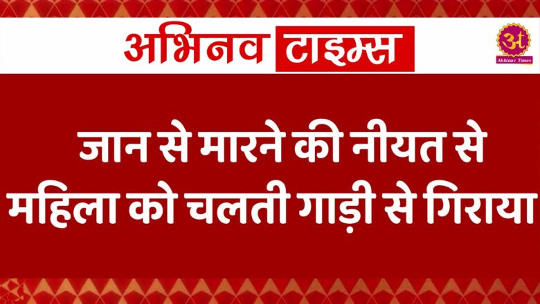 जान से मारने की नीयत से महिला को चलती गाड़ी से गिराया