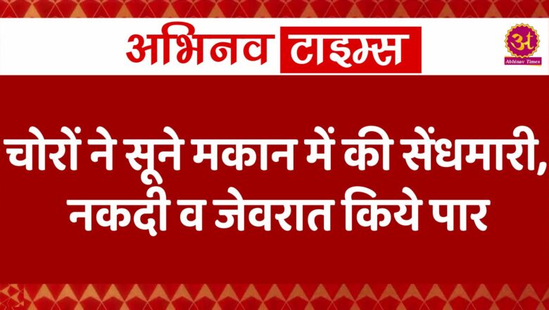 चोरों ने सूने मकान में की सेंधमारी, नकदी व जेवरात किये पार