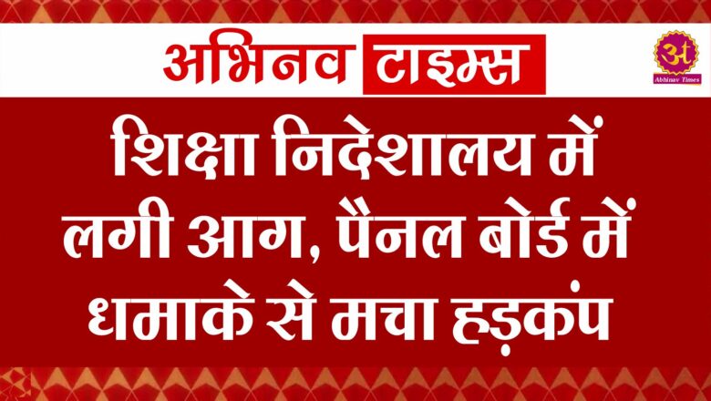 शिक्षा निदेशालय में लगी आग, पैनल बोर्ड में धमाके से मचा हड़कंप