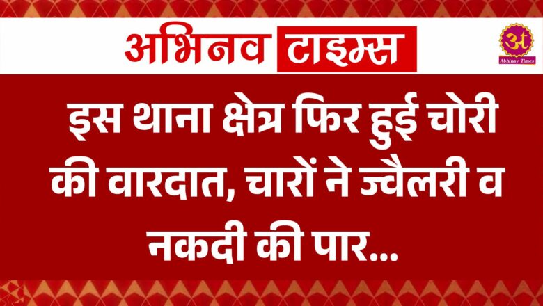 इस थाना क्षेत्र फिर हुई चोरी की वारदात, चारों ने ज्वैलरी व नकदी की पार