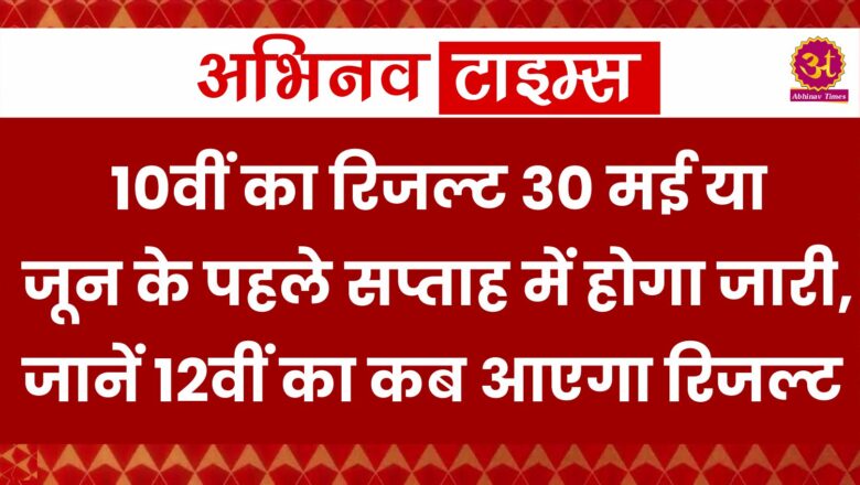 10वीं का रिजल्ट 30 मई या जून के पहले सप्ताह में होगा जारी, जानें 12वीं का कब आएगा रिजल्ट