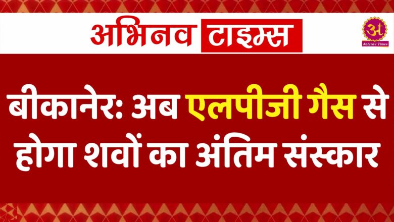 बीकानेर: अब एलपीजी गैस से होगा शवों का अंतिम संस्कार