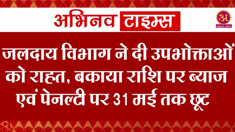 जलदाय विभाग ने दी उपभोक्ताओं को राहत, बकाया राशि पर ब्याज एवं पेनल्टी पर 31 मई तक छूट